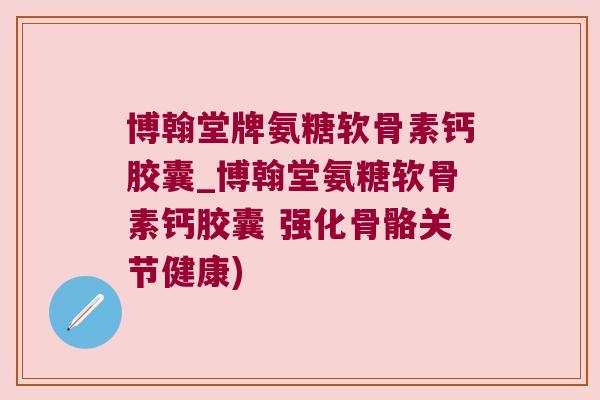 博翰堂牌氨糖软骨素钙胶囊_博翰堂氨糖软骨素钙胶囊 强化骨骼关节健康) 博翰堂牌氨糖软骨素钙胶囊_博翰堂氨糖软骨素钙胶囊 强化骨骼关节健康)