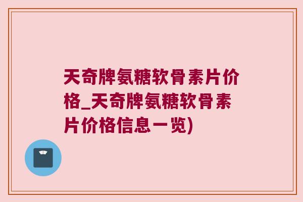 天奇牌氨糖软骨素片价格_天奇牌氨糖软骨素片价格信息一览)