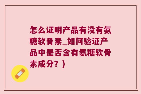 怎么证明产品有没有氨糖软骨素_如何验证产品中是否含有氨糖软骨素成分?)