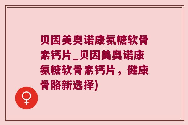 贝因美奥诺康氨糖软骨素钙片_贝因美奥诺康氨糖软骨素钙片,健康骨骼新选择)