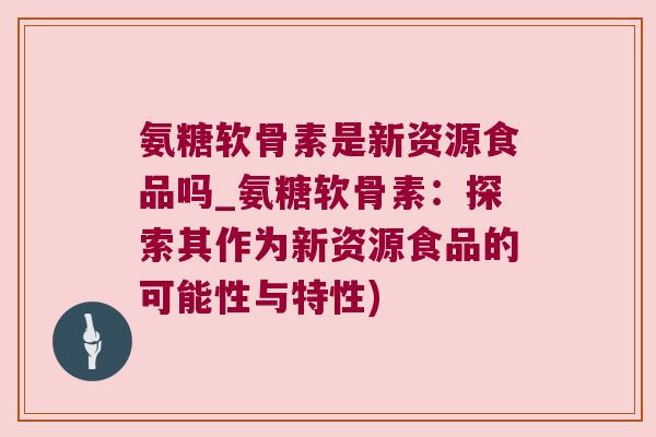 氨糖软骨素是新资源食品吗_氨糖软骨素:探索其作为新资源食品的可能性与特性)