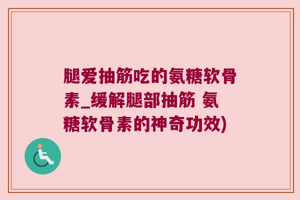 腿爱抽筋吃的氨糖软骨素_缓解腿部抽筋 氨糖软骨素的神奇功效)