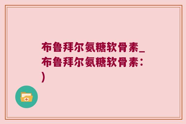 布鲁拜尔氨糖软骨素_布鲁拜尔氨糖软骨素：)