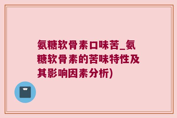 氨糖软骨素口味苦_氨糖软骨素的苦味特性及其影响因素分析)