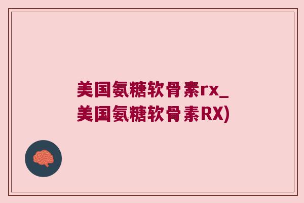 美国氨糖软骨素rx_美国氨糖软骨素RX)
