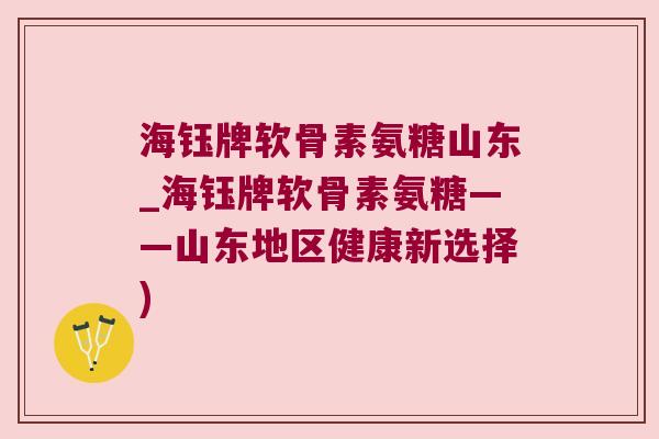 海钰牌软骨素氨糖山东_海钰牌软骨素氨糖——山东地区健康新选择)