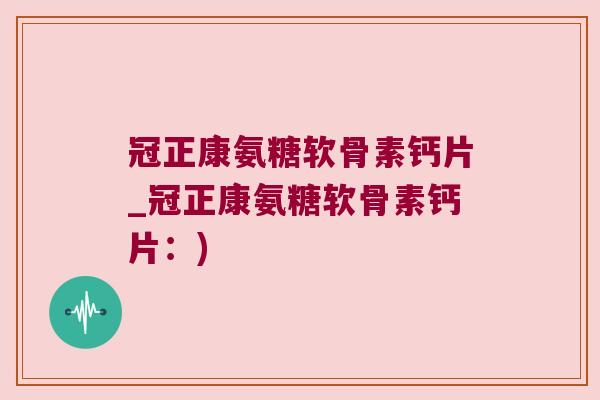 冠正康氨糖软骨素钙片_冠正康氨糖软骨素钙片:)