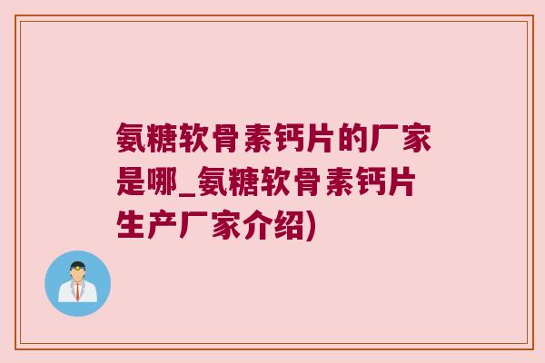 氨糖软骨素钙片的厂家是哪_氨糖软骨素钙片生产厂家介绍) 氨糖软骨素钙片的厂家是哪_氨糖软骨素钙片生产厂家介绍)