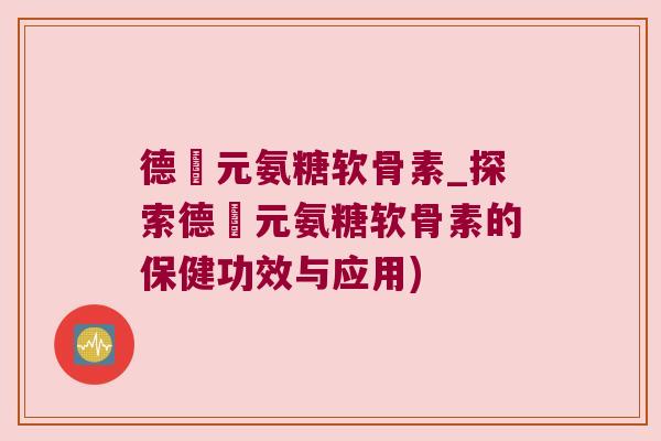 德蓇元氨糖软骨素_探索德蓇元氨糖软骨素的保健功效与应用)