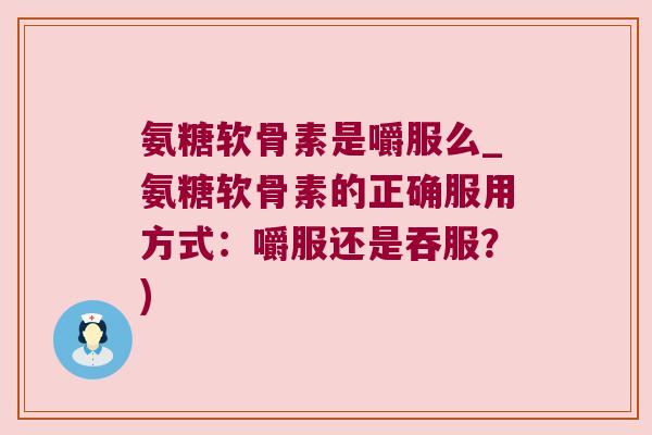 氨糖软骨素是嚼服么_氨糖软骨素的正确服用方式:嚼服还是吞服?) 氨糖软骨素是嚼服么_氨糖软骨素的正确服用方式:嚼服还是吞服?)