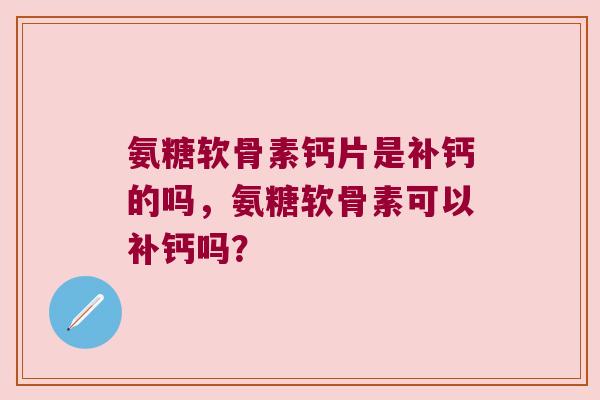 氨糖软骨素钙片是补钙的吗,氨糖软骨素可以补钙吗? 氨糖软骨素钙片是补钙的吗,氨糖软骨素可以补钙吗?