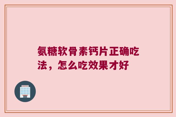 氨糖软骨素钙片正确吃法,怎么吃效果才好