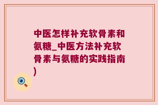 中医怎样补充软骨素和氨糖_中医方法补充软骨素与氨糖的实践指南) 中医怎样补充软骨素和氨糖_中医方法补充软骨素与氨糖的实践指南)