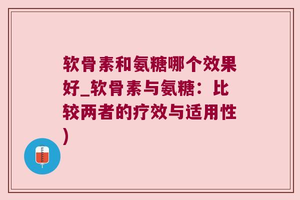 软骨素和氨糖哪个效果好_软骨素与氨糖:比较两者的疗效与适用性) 软骨素和氨糖哪个效果好_软骨素与氨糖:比较两者的疗效与适用性)