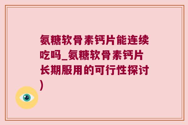 氨糖软骨素钙片能连续吃吗_氨糖软骨素钙片长期服用的可行性探讨)
