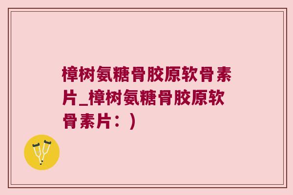 樟树氨糖骨胶原软骨素片_樟树氨糖骨胶原软骨素片：)