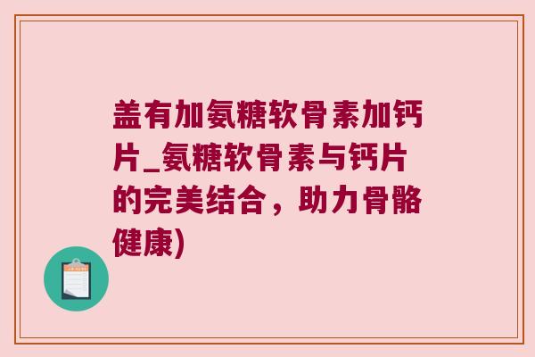 盖有加氨糖软骨素加钙片_氨糖软骨素与钙片的完美结合,助力骨骼健康)