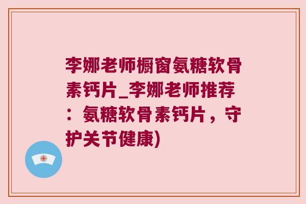 李娜老师橱窗氨糖软骨素钙片_李娜老师推荐:氨糖软骨素钙片,守护关节健康)