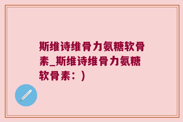 斯维诗维骨力氨糖软骨素_斯维诗维骨力氨糖软骨素:)