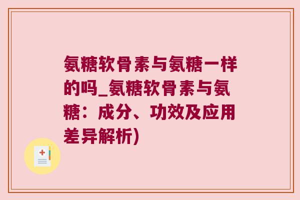 氨糖软骨素与氨糖一样的吗_氨糖软骨素与氨糖:成分、功效及应用差异解析)
