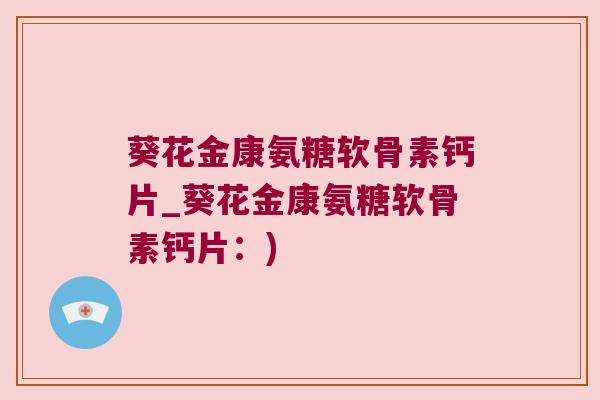 葵花金康氨糖软骨素钙片_葵花金康氨糖软骨素钙片:)