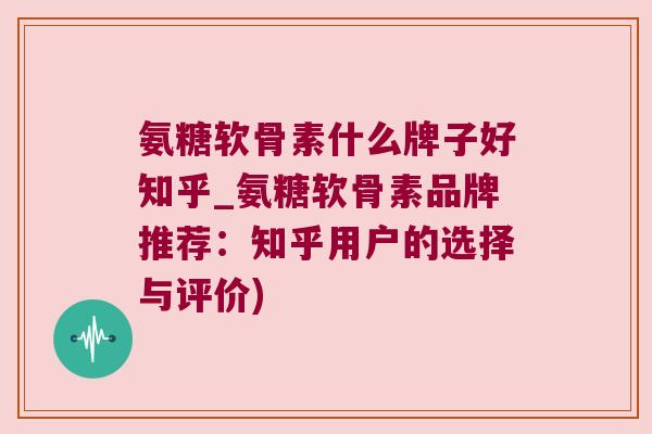 氨糖软骨素什么牌子好知乎_氨糖软骨素品牌推荐:知乎用户的选择与评价)