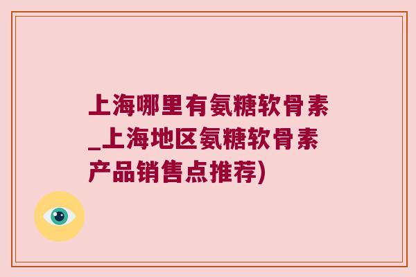 上海哪里有氨糖软骨素_上海地区氨糖软骨素产品销售点推荐)