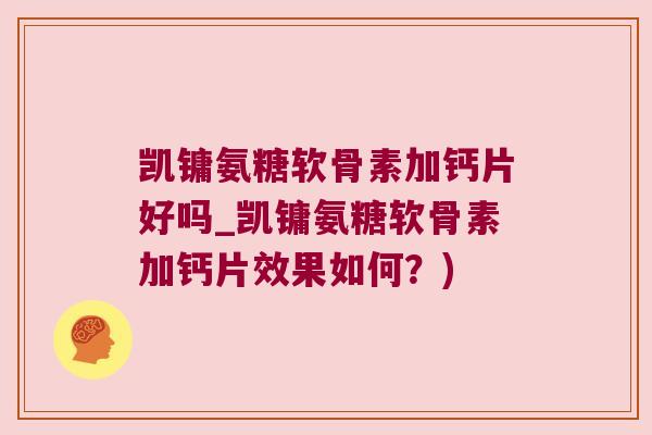 凯镛氨糖软骨素加钙片好吗_凯镛氨糖软骨素加钙片效果如何?)