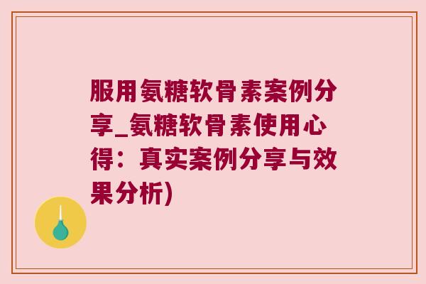 服用氨糖软骨素案例分享_氨糖软骨素使用心得:真实案例分享与效果分析)