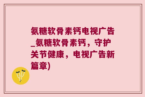 氨糖软骨素钙电视广告_氨糖软骨素钙,守护关节健康,电视广告新篇章)