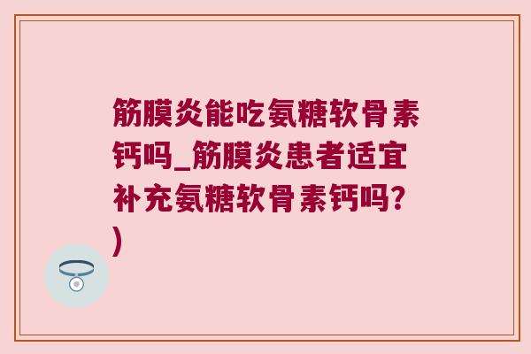 筋膜炎能吃氨糖软骨素钙吗_筋膜炎患者适宜补充氨糖软骨素钙吗?)