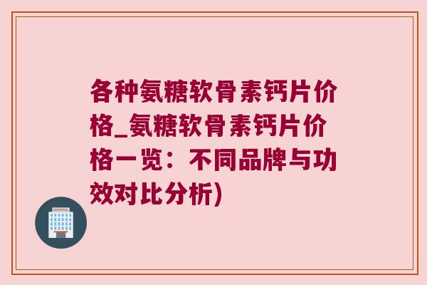 各种氨糖软骨素钙片价格_氨糖软骨素钙片价格一览:不同品牌与功效对比分析)