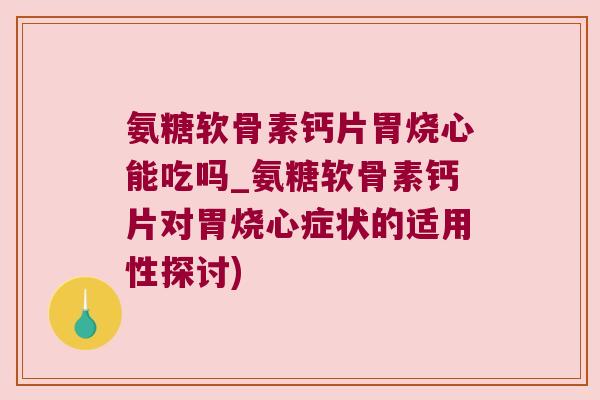 氨糖软骨素钙片胃烧心能吃吗_氨糖软骨素钙片对胃烧心症状的适用性探讨)