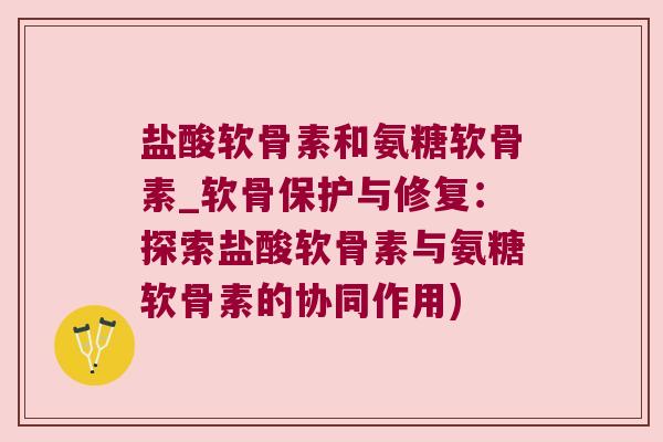 盐酸软骨素和氨糖软骨素_软骨保护与修复：探索盐酸软骨素与氨糖软骨素的协同作用)
