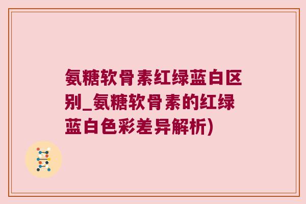 氨糖软骨素红绿蓝白区别_氨糖软骨素的红绿蓝白色彩差异解析)