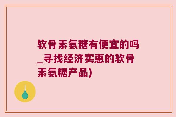软骨素氨糖有便宜的吗_寻找经济实惠的软骨素氨糖产品)