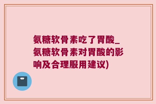 氨糖软骨素吃了胃酸_氨糖软骨素对胃酸的影响及合理服用建议) 氨糖软骨素吃了胃酸_氨糖软骨素对胃酸的影响及合理服用建议)