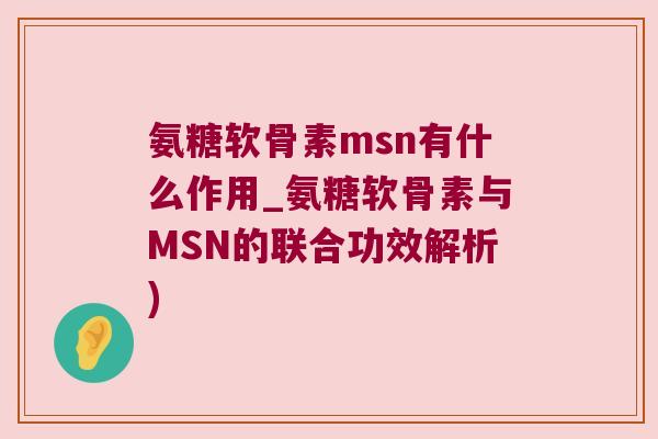 氨糖软骨素msn有什么作用_氨糖软骨素与MSN的联合功效解析)