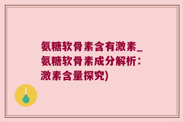 氨糖软骨素含有激素_氨糖软骨素成分解析:激素含量探究)
