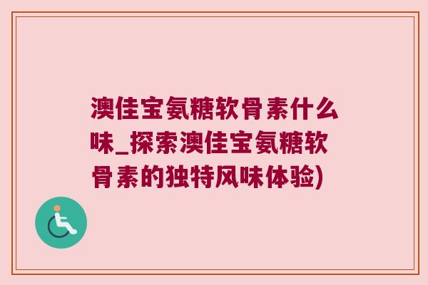 澳佳宝氨糖软骨素什么味_探索澳佳宝氨糖软骨素的独特风味体验)