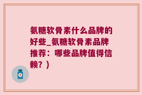 氨糖软骨素什么品牌的好些_氨糖软骨素品牌推荐：哪些品牌值得信赖？)