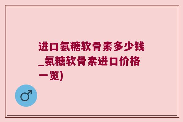 进口氨糖软骨素多少钱_氨糖软骨素进口价格一览)