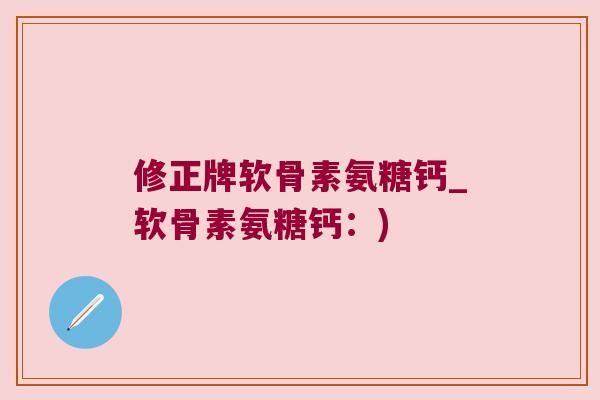 修正牌软骨素氨糖钙_软骨素氨糖钙:)