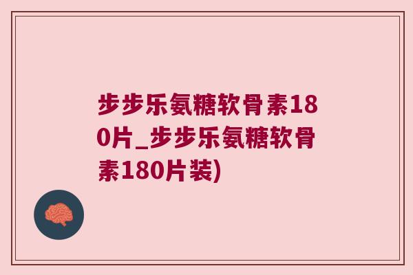 步步乐氨糖软骨素180片_步步乐氨糖软骨素180片装)