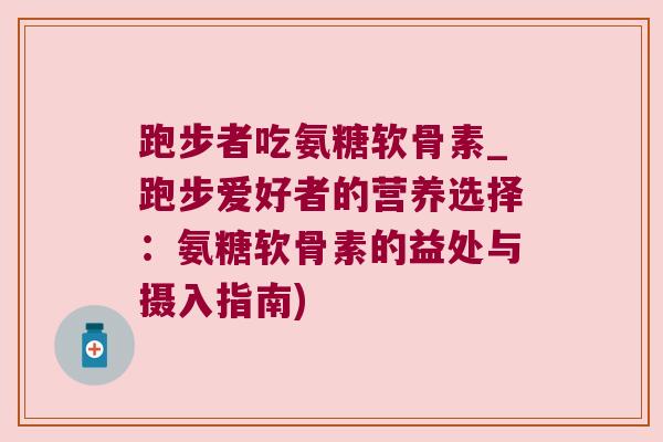 跑步者吃氨糖软骨素_跑步爱好者的营养选择:氨糖软骨素的益处与摄入指南)