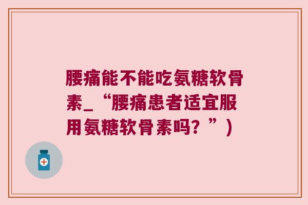 腰痛能不能吃氨糖软骨素_“腰痛患者适宜服用氨糖软骨素吗?”)