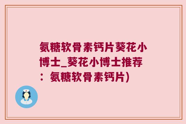 氨糖软骨素钙片葵花小博士_葵花小博士推荐:氨糖软骨素钙片)