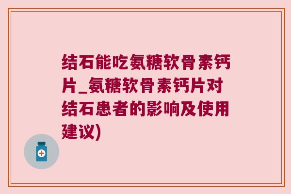 结石能吃氨糖软骨素钙片_氨糖软骨素钙片对结石患者的影响及使用建议)