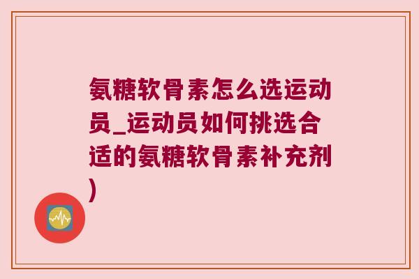 氨糖软骨素怎么选运动员_运动员如何挑选合适的氨糖软骨素补充剂) 氨糖软骨素怎么选运动员_运动员如何挑选合适的氨糖软骨素补充剂)