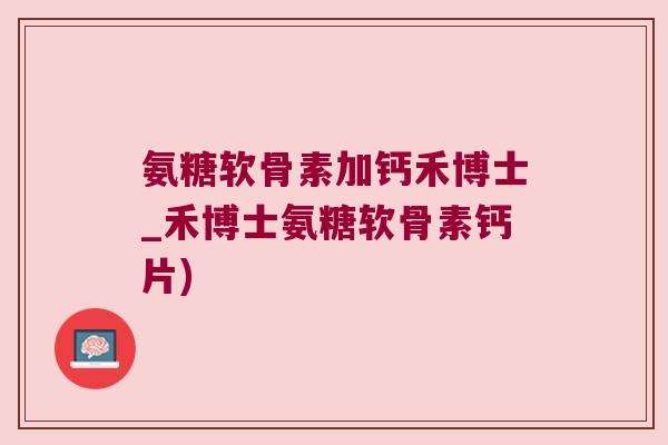 氨糖软骨素加钙禾博士_禾博士氨糖软骨素钙片)